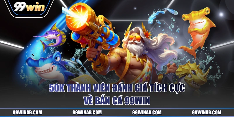50K thành viên đánh giá tích cực về bắn cá 99WIN